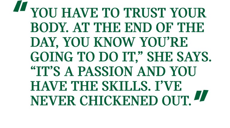 Pull quote: “You have to trust your body. At the end of the day, you know you’re going to do it,” she says. “It’s a passion and you have the skills. I’ve never chickened out.”